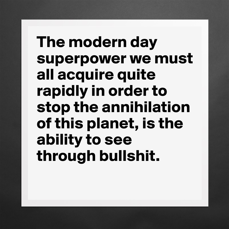The modern day superpower we must all acquire quite rapidly in order to stop the annihilation of this planet, is the ability to see through bullshit. 
 Matte White Poster Print Statement Custom 