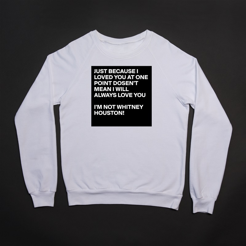 JUST BECAUSE I LOVED YOU AT ONE POINT DOSEN'T MEAN I WILL ALWAYS LOVE YOU 

I'M NOT WHITNEY HOUSTON! 
  White Gildan Heavy Blend Crewneck Sweatshirt 