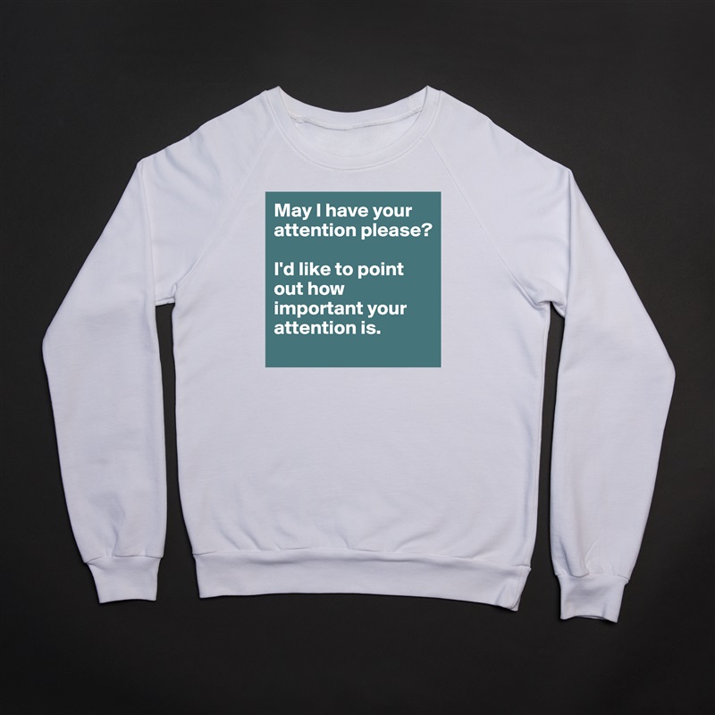 May I have your attention please?

I'd like to point out how important your attention is. White Gildan Heavy Blend Crewneck Sweatshirt 
