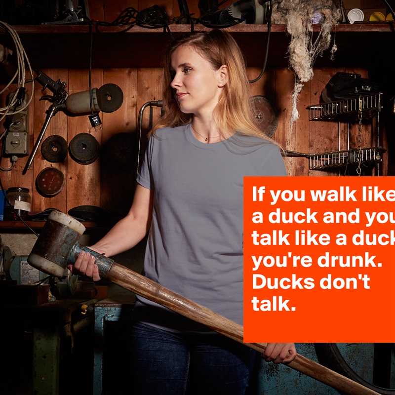 If you walk like a duck and you talk like a duck you're drunk.      Ducks don't talk. White American Apparel Short Sleeve Tshirt Custom 