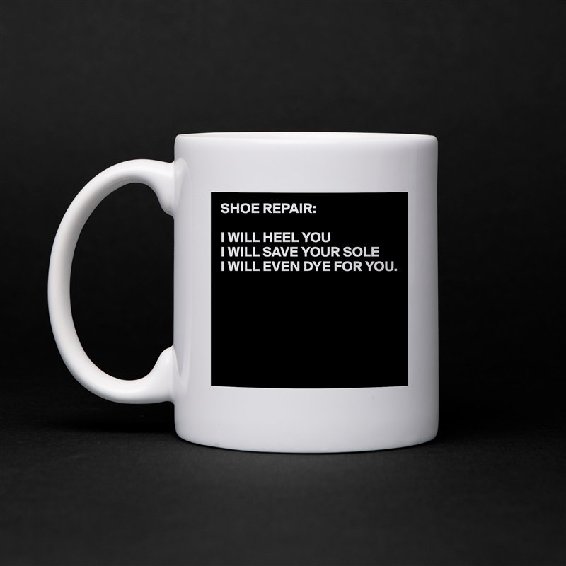 SHOE REPAIR:

I WILL HEEL YOU
I WILL SAVE YOUR SOLE
I WILL EVEN DYE FOR YOU.





 White Mug Coffee Tea Custom 