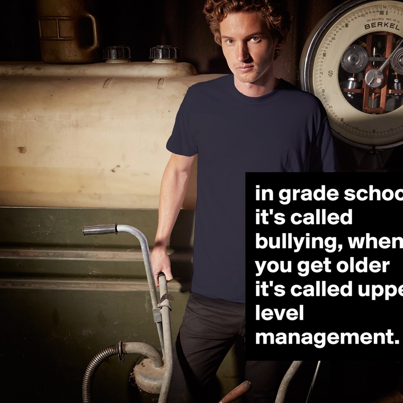 in grade school it's called bullying, when you get older it's called upper level management. White Tshirt American Apparel Custom Men 