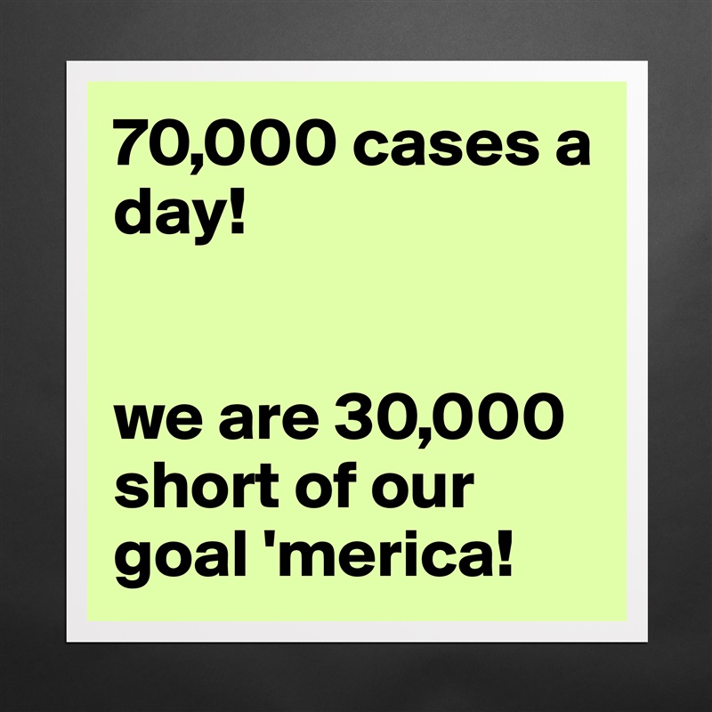 70,000 cases a
day!


we are 30,000 short of our goal 'merica! Matte White Poster Print Statement Custom 