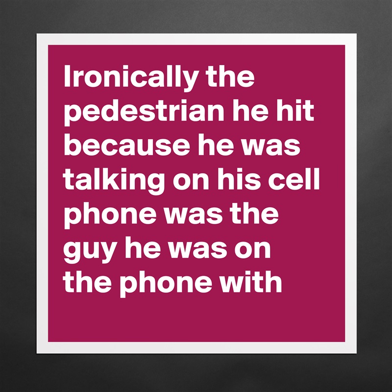 Ironically the pedestrian he hit because he was talking on his cell phone was the guy he was on the phone with  Matte White Poster Print Statement Custom 