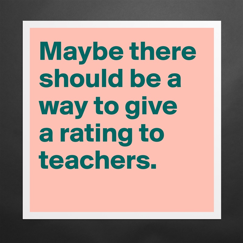 Maybe there should be a way to give 
a rating to teachers.
  Matte White Poster Print Statement Custom 