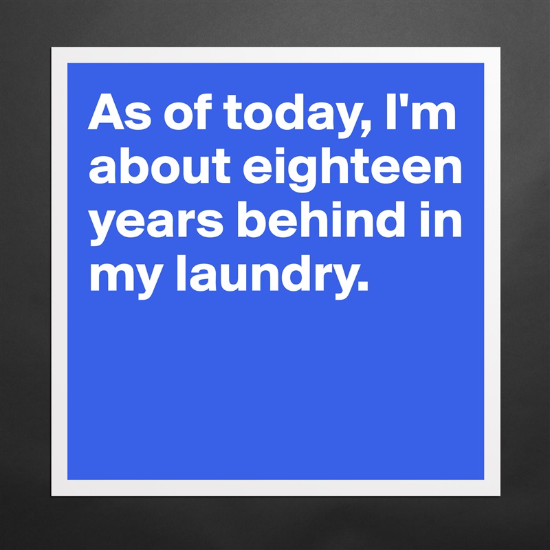 As of today, I'm about eighteen years behind in my laundry. 

 Matte White Poster Print Statement Custom 