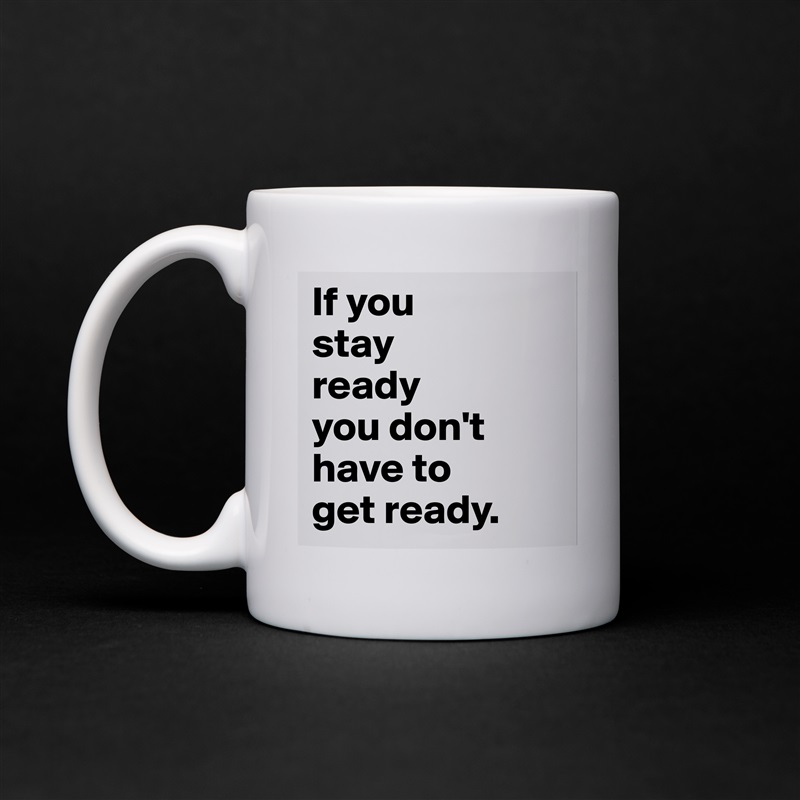 If you 
stay 
ready 
you don't have to 
get ready. White Mug Coffee Tea Custom 