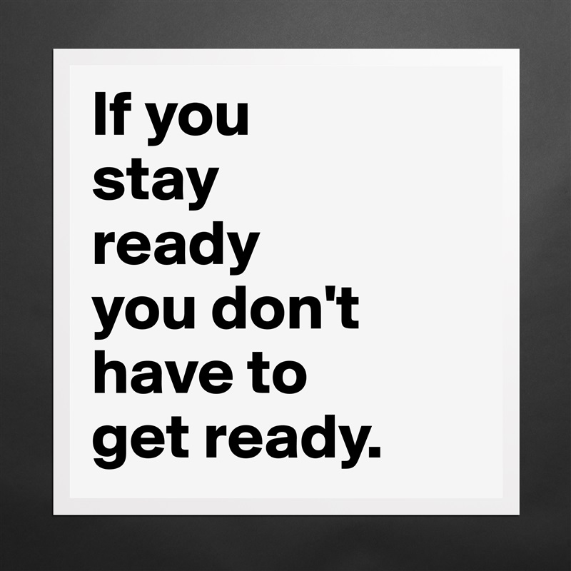 If you 
stay 
ready 
you don't have to 
get ready. Matte White Poster Print Statement Custom 