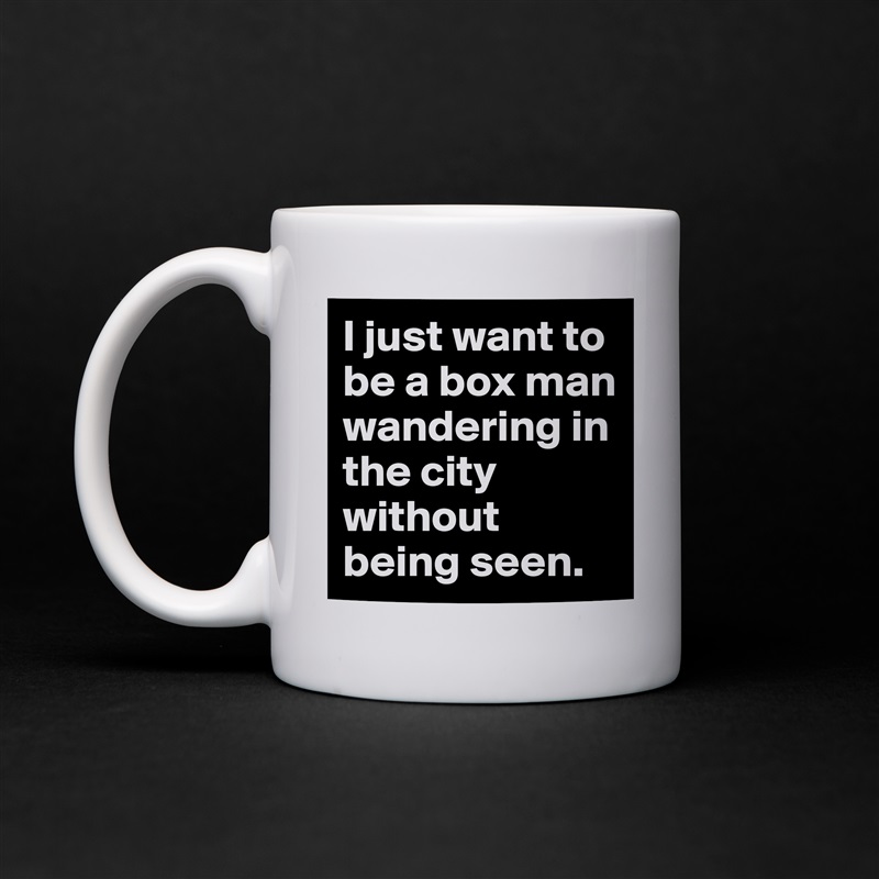 I just want to be a box man wandering in the city without being seen.  White Mug Coffee Tea Custom 