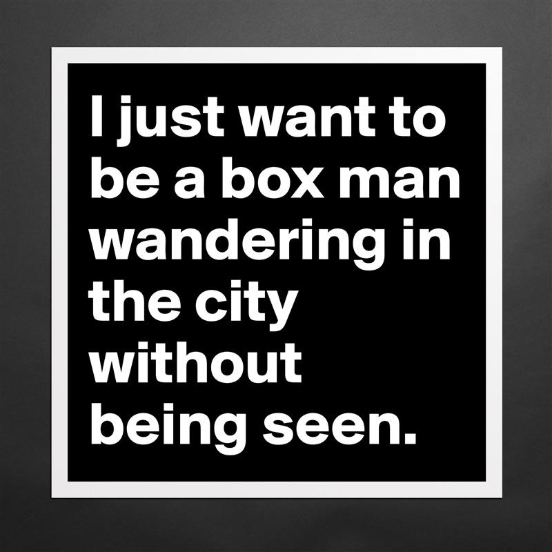 I just want to be a box man wandering in the city without being seen.  Matte White Poster Print Statement Custom 