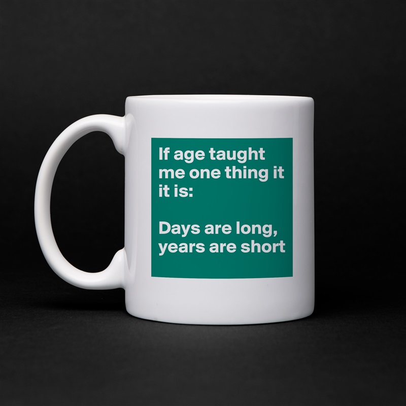 If age taught me one thing it it is: 

Days are long, 
years are short White Mug Coffee Tea Custom 