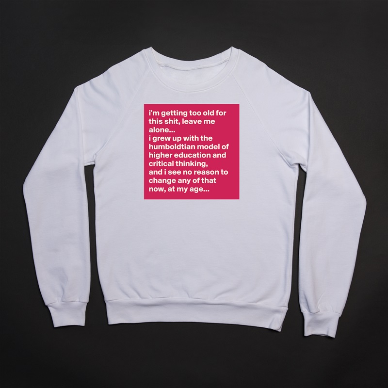 i'm getting too old for this shit, leave me alone... 
i grew up with the humboldtian model of higher education and critical thinking, 
and i see no reason to change any of that now, at my age... White Gildan Heavy Blend Crewneck Sweatshirt 