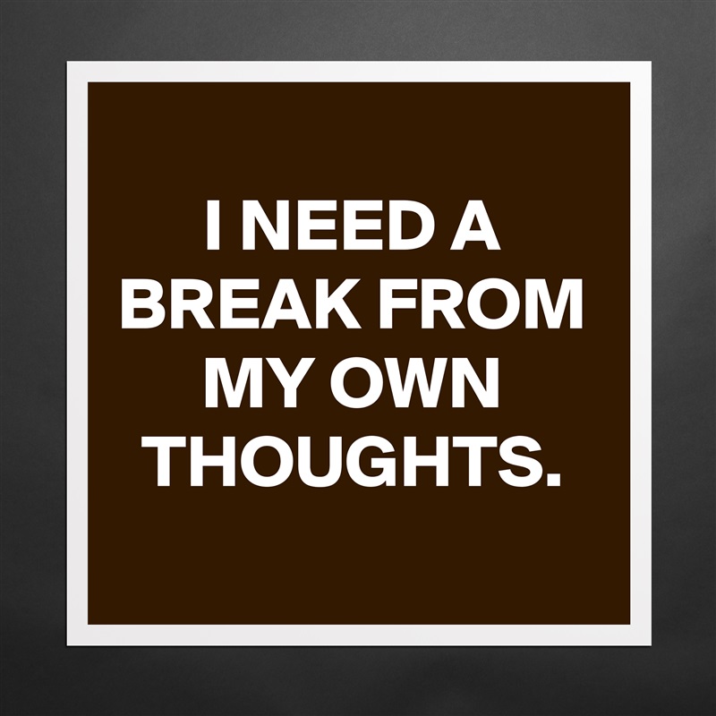 
I NEED A BREAK FROM MY OWN THOUGHTS.
 Matte White Poster Print Statement Custom 