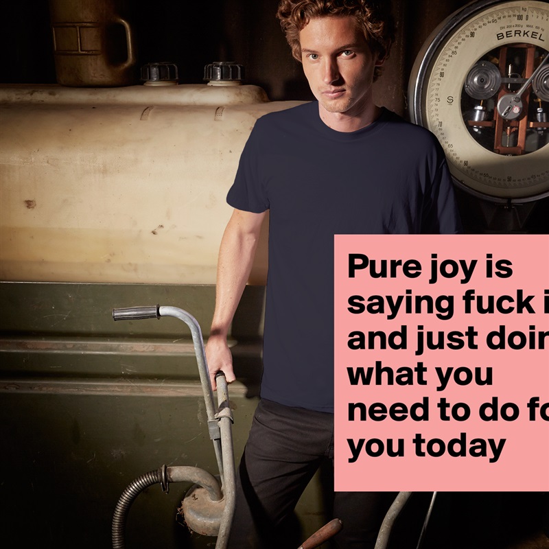 Pure joy is saying fuck it and just doing what you need to do for you today  White Tshirt American Apparel Custom Men 