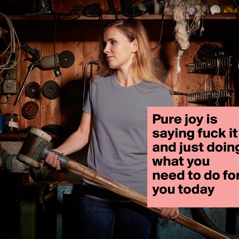 Pure joy is saying fuck it and just doing what you need to do for you today  White American Apparel Short Sleeve Tshirt Custom 
