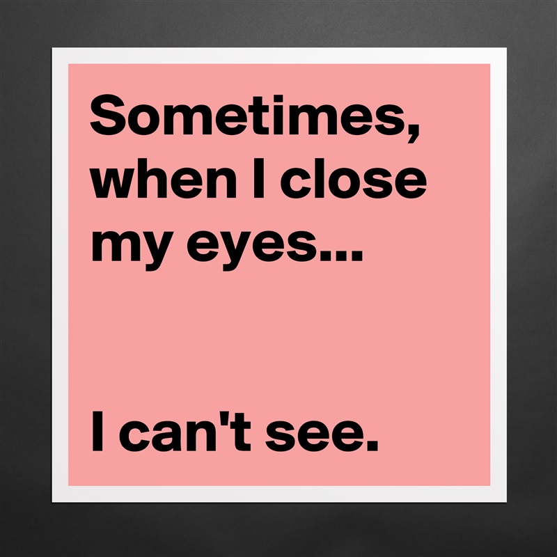 Sometimes, when I close my eyes...


I can't see. Matte White Poster Print Statement Custom 