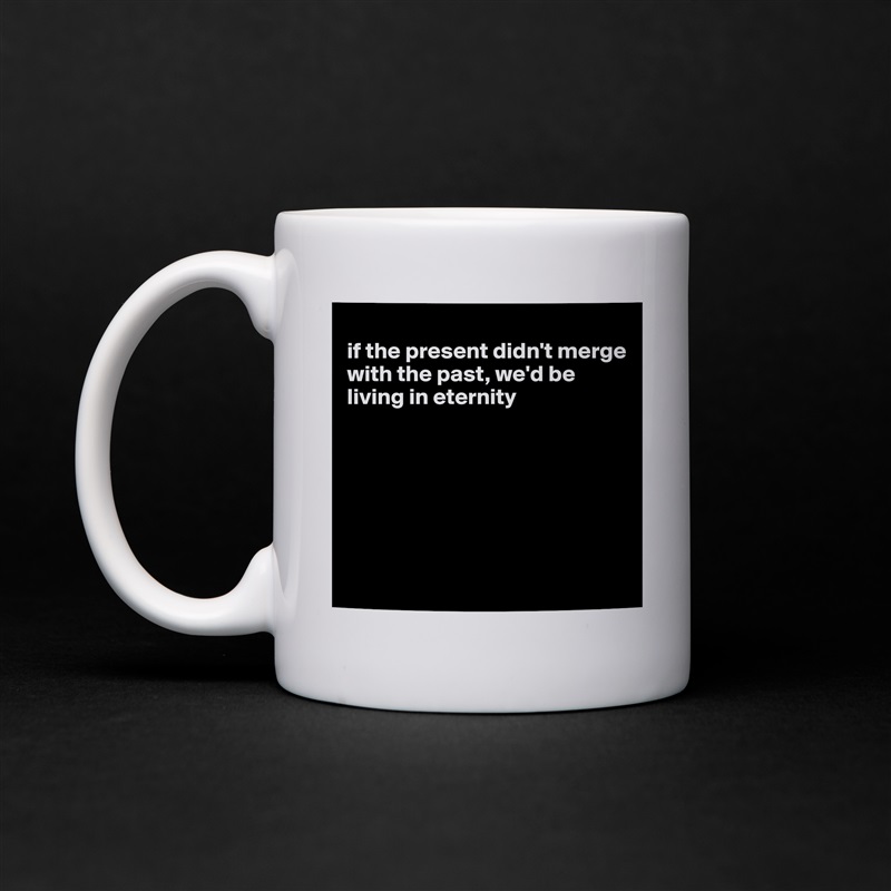 
if the present didn't merge with the past, we'd be living in eternity







 White Mug Coffee Tea Custom 