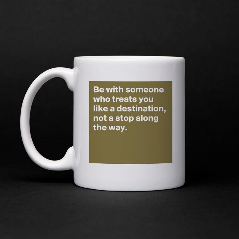 Be with someone who treats you like a destination, not a stop along the way.

 White Mug Coffee Tea Custom 