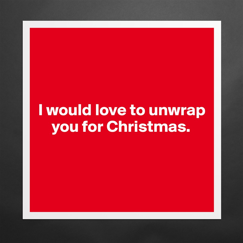 



I would love to unwrap    
    you for Christmas.


 Matte White Poster Print Statement Custom 