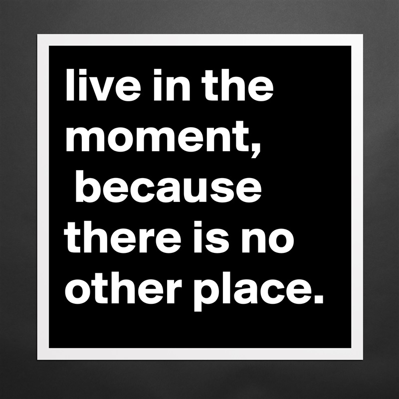 live in the moment,
 because there is no other place. Matte White Poster Print Statement Custom 