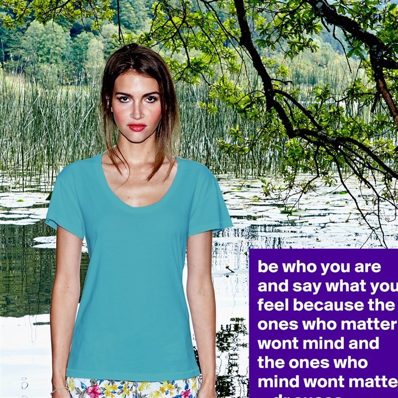 be who you are and say what you feel because the ones who matter wont mind and the ones who mind wont matter.   -dr suess White Womens Women Shirt T-Shirt Quote Custom Roadtrip Satin Jersey 