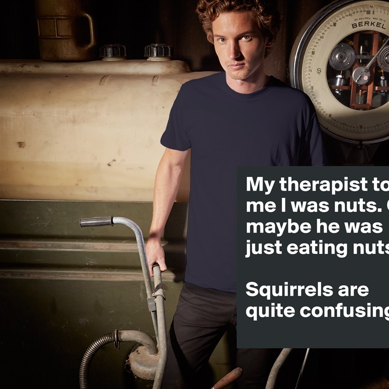 My therapist told me I was nuts. Or maybe he was just eating nuts.

Squirrels are quite confusing. White Tshirt American Apparel Custom Men 