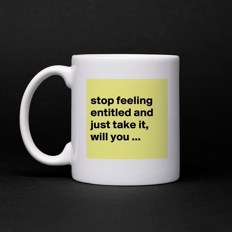 
stop feeling entitled and just take it, will you ...
 White Mug Coffee Tea Custom 