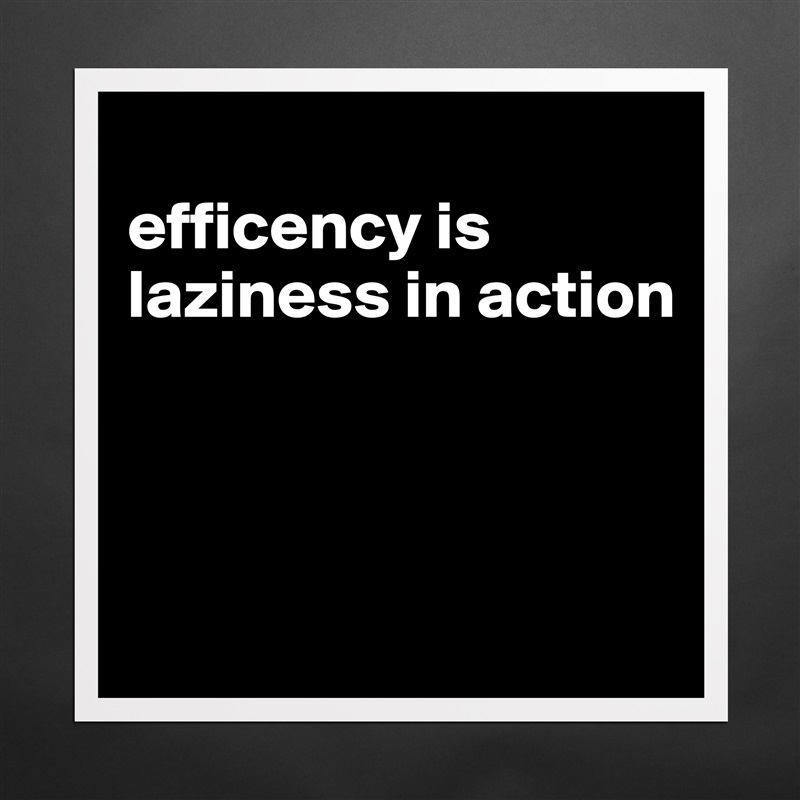 
efficency is laziness in action



 Matte White Poster Print Statement Custom 