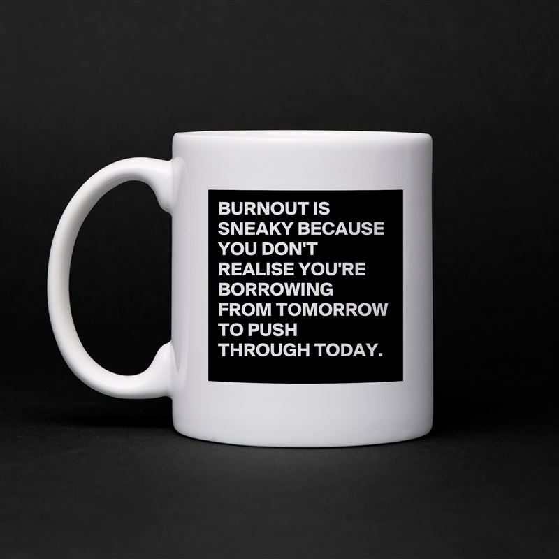 BURNOUT IS SNEAKY BECAUSE YOU DON'T REALISE YOU'RE BORROWING FROM TOMORROW TO PUSH THROUGH TODAY. White Mug Coffee Tea Custom 