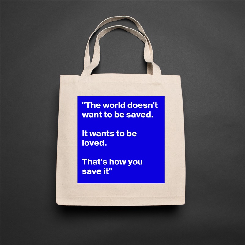 "The world doesn't want to be saved. 

It wants to be loved. 

That's how you save it" Natural Eco Cotton Canvas Tote 