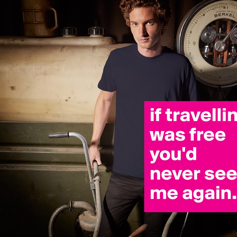 if travelling was free you'd never see me again.. White Tshirt American Apparel Custom Men 