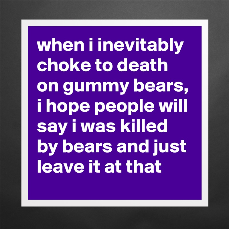 when i inevitably choke to death on gummy bears, i hope people will say i was killed by bears and just leave it at that Matte White Poster Print Statement Custom 