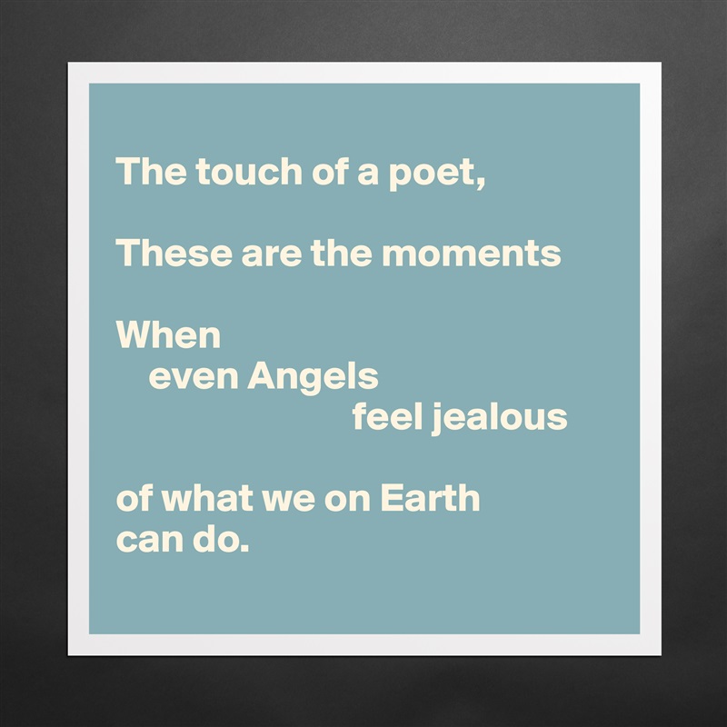 
The touch of a poet, 

These are the moments

When 
    even Angels
                             feel jealous 

of what we on Earth 
can do. 
 Matte White Poster Print Statement Custom 
