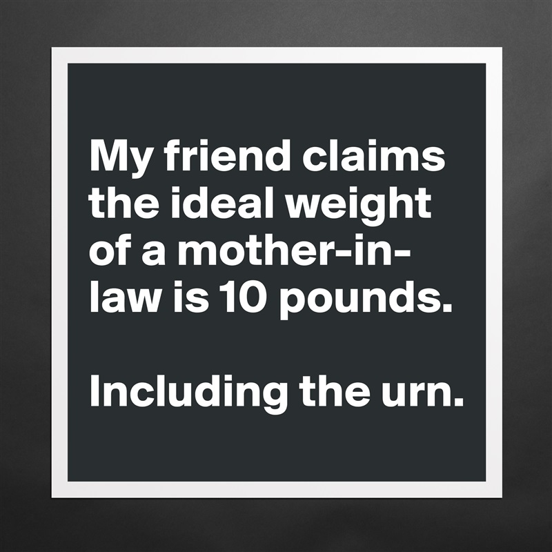 
My friend claims the ideal weight of a mother-in-law is 10 pounds. 

Including the urn.  Matte White Poster Print Statement Custom 