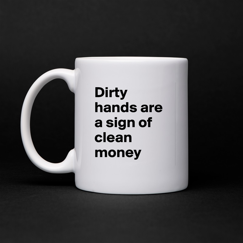 Dirty hands are a sign of clean money  White Mug Coffee Tea Custom 