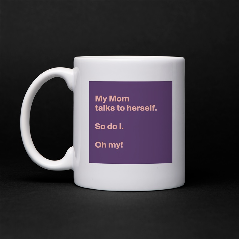 
 My Mom 
 talks to herself.

 So do I.

 Oh my!
 White Mug Coffee Tea Custom 