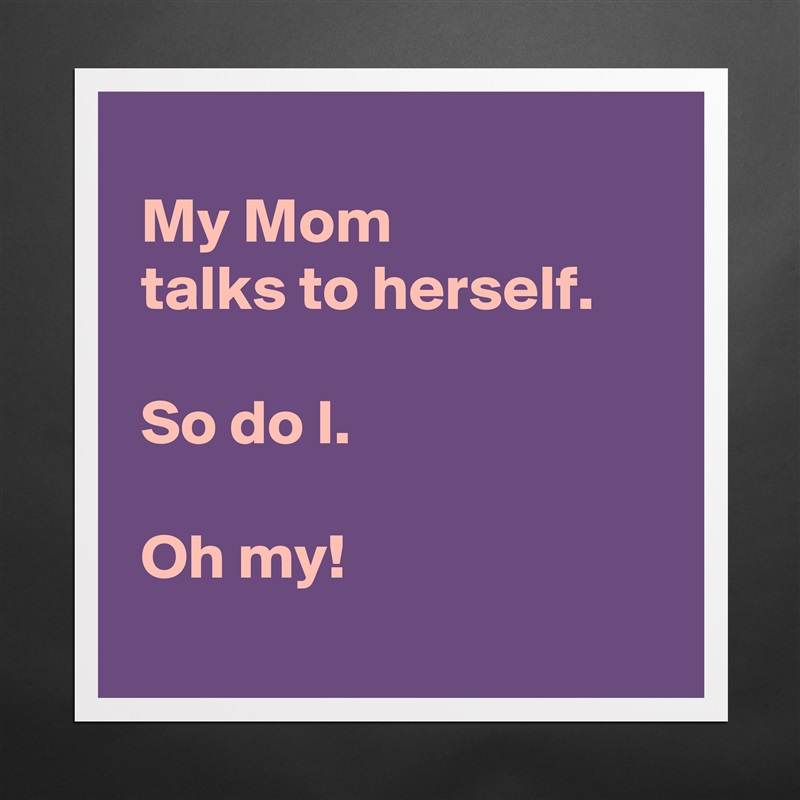 
 My Mom 
 talks to herself.

 So do I.

 Oh my!
 Matte White Poster Print Statement Custom 