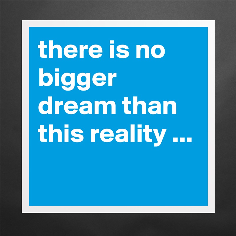 there is no bigger dream than this reality ...
 Matte White Poster Print Statement Custom 