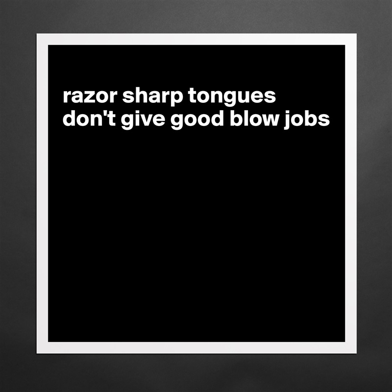 
razor sharp tongues don't give good blow jobs







 Matte White Poster Print Statement Custom 