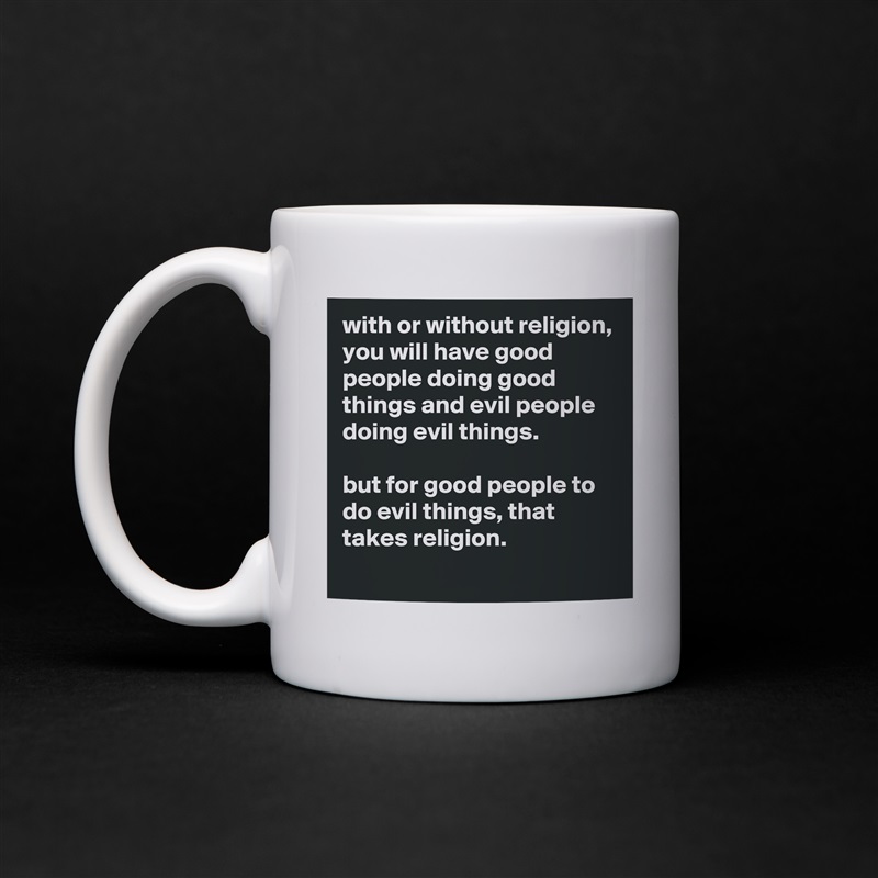 with or without religion, you will have good people doing good things and evil people doing evil things.

but for good people to do evil things, that takes religion.
 White Mug Coffee Tea Custom 