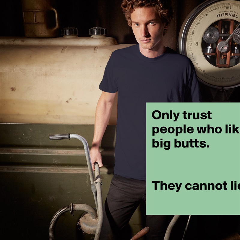 Only trust people who like big butts.
 

They cannot lie.
 White Tshirt American Apparel Custom Men 