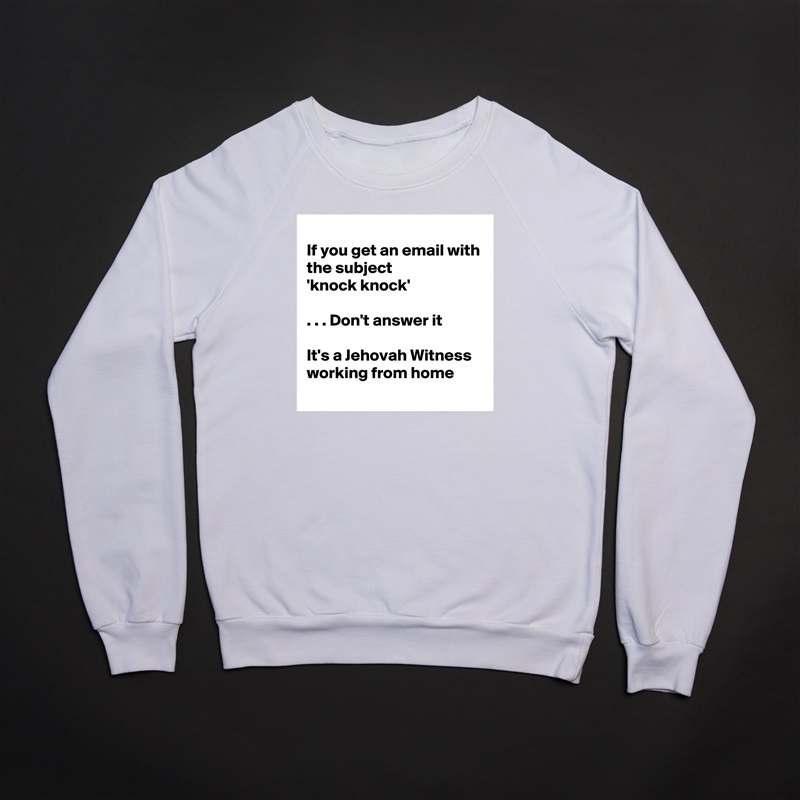 
If you get an email with the subject
'knock knock'

. . . Don't answer it

It's a Jehovah Witness working from home
 White Gildan Heavy Blend Crewneck Sweatshirt 