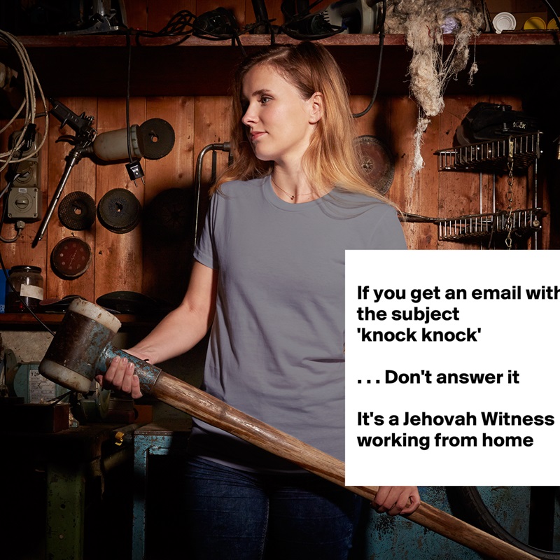 
If you get an email with the subject
'knock knock'

. . . Don't answer it

It's a Jehovah Witness working from home
 White American Apparel Short Sleeve Tshirt Custom 