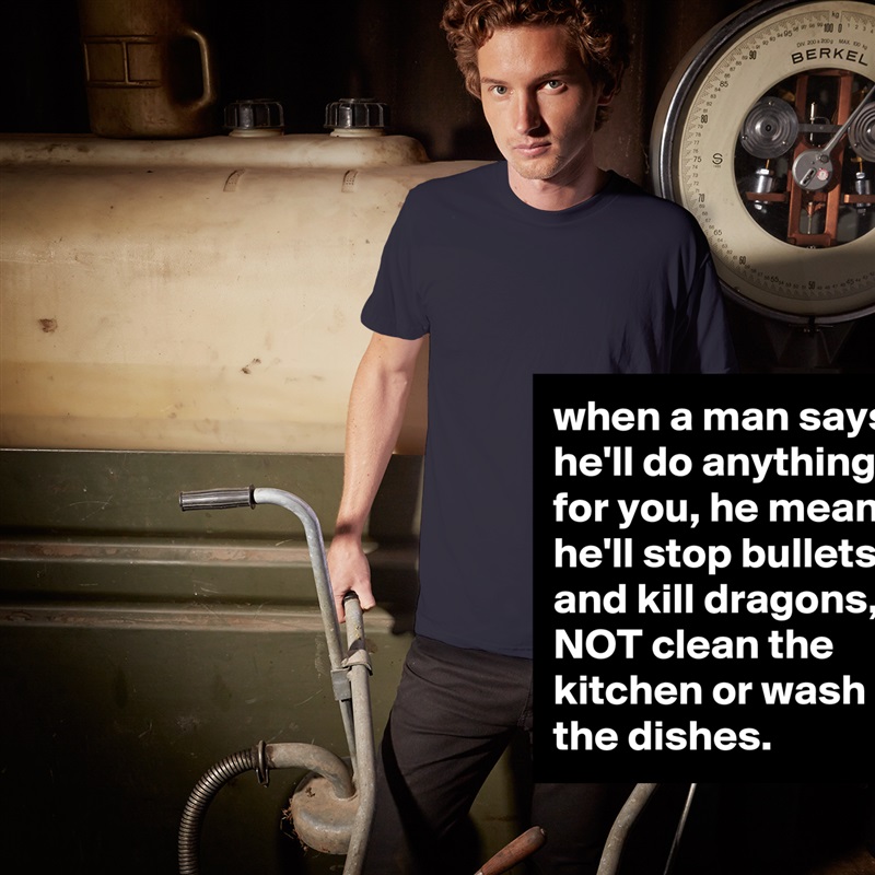 when a man says he'll do anything for you, he means he'll stop bullets and kill dragons, NOT clean the kitchen or wash the dishes. White Tshirt American Apparel Custom Men 