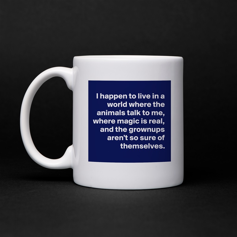 I happen to live in a world where the animals talk to me,
where magic is real,
and the grownups
aren't so sure of themselves.
 White Mug Coffee Tea Custom 