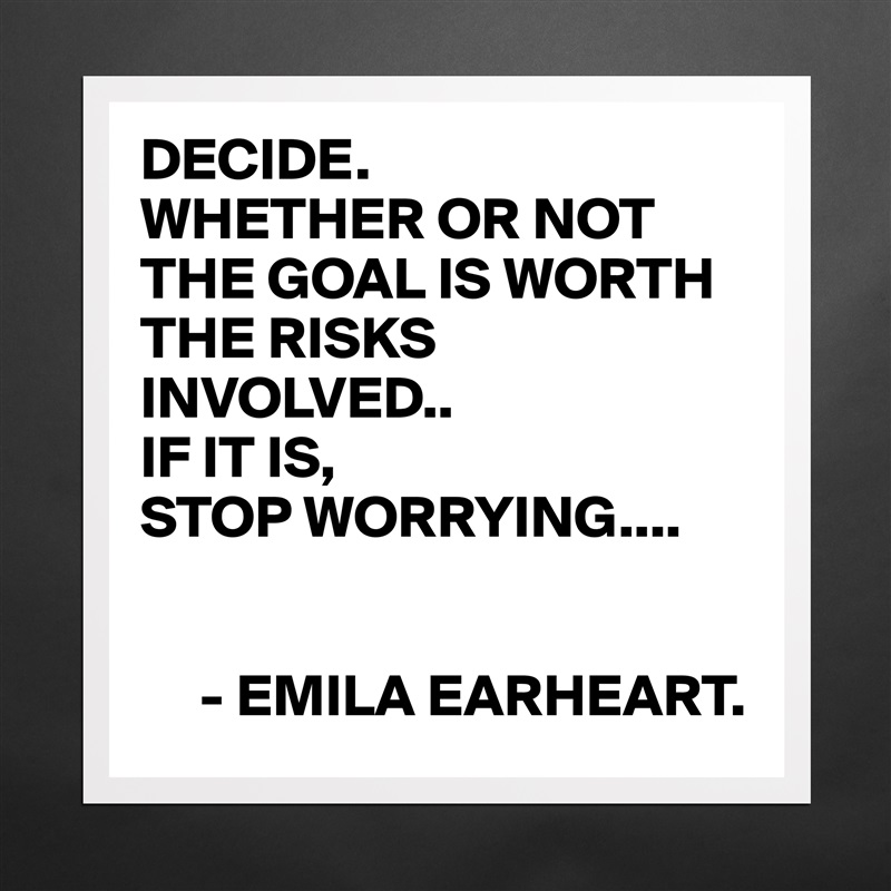DECIDE.
WHETHER OR NOT THE GOAL IS WORTH THE RISKS INVOLVED..
IF IT IS,
STOP WORRYING....


     - EMILA EARHEART. Matte White Poster Print Statement Custom 
