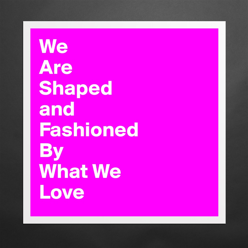 We
Are
Shaped
and
Fashioned
By
What We
Love Matte White Poster Print Statement Custom 