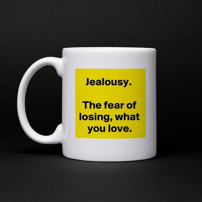 Jealousy. 

The fear of losing, what you love. White Mug Coffee Tea Custom 