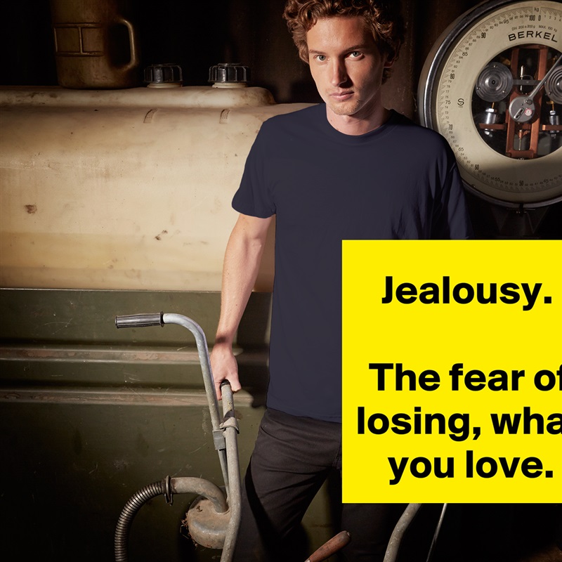 Jealousy. 

The fear of losing, what you love. White Tshirt American Apparel Custom Men 