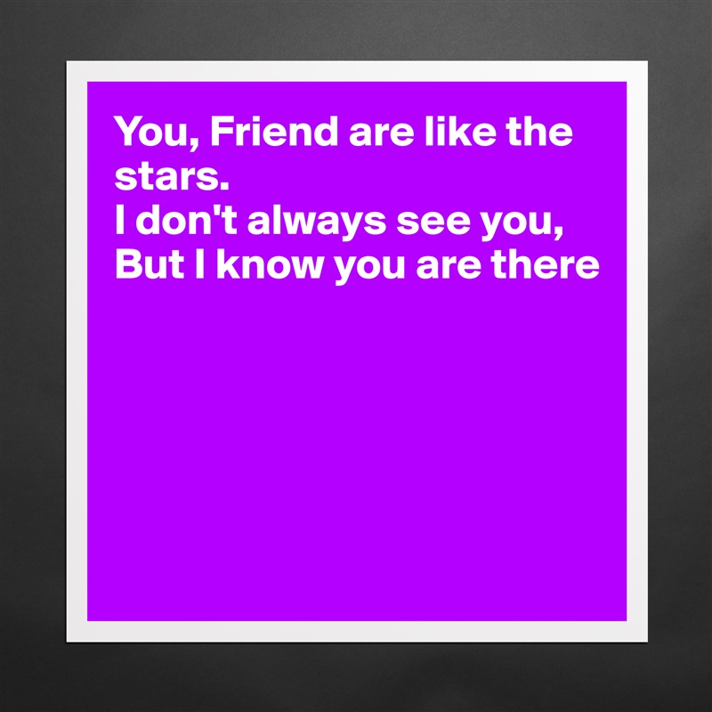 You, Friend are like the stars.
I don't always see you,
But I know you are there





 Matte White Poster Print Statement Custom 